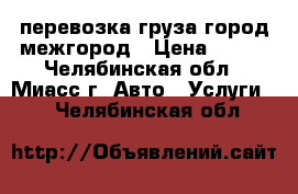 перевозка груза город,межгород › Цена ­ 250 - Челябинская обл., Миасс г. Авто » Услуги   . Челябинская обл.